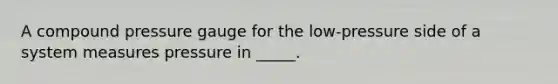 A compound pressure gauge for the low-pressure side of a system measures pressure in _____.