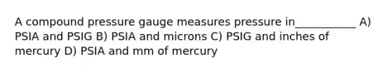 A compound pressure gauge measures pressure in___________ A) PSIA and PSIG B) PSIA and microns C) PSIG and inches of mercury D) PSIA and mm of mercury