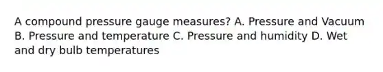 A compound pressure gauge measures? A. Pressure and Vacuum B. Pressure and temperature C. Pressure and humidity D. Wet and dry bulb temperatures