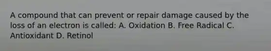 A compound that can prevent or repair damage caused by the loss of an electron is called: A. Oxidation B. Free Radical C. Antioxidant D. Retinol