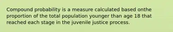 Compound probability is a measure calculated based onthe proportion of the total population younger than age 18 that reached each stage in the juvenile justice process.