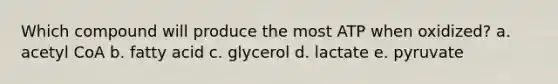 Which compound will produce the most ATP when oxidized? a. acetyl CoA b. fatty acid c. glycerol d. lactate e. pyruvate