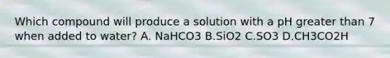 Which compound will produce a solution with a pH greater than 7 when added to water? A. NaHCO3 B.SiO2 C.SO3 D.CH3CO2H