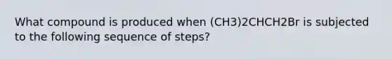 What compound is produced when (CH3)2CHCH2Br is subjected to the following sequence of steps?