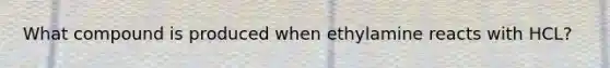 What compound is produced when ethylamine reacts with HCL?