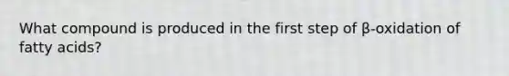 What compound is produced in the first step of β-oxidation of fatty acids?