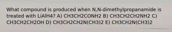 What compound is produced when N,N-dimethylpropanamide is treated with LiAlH4? A) CH3CH2CONH2 B) CH3CH2CH2NH2 C) CH3CH2CH2OH D) CH3CH2CH2N(CH3)2 E) CH3CH2N(CH3)2