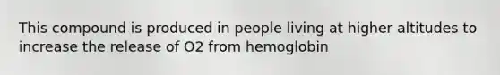 This compound is produced in people living at higher altitudes to increase the release of O2 from hemoglobin