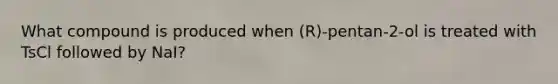 What compound is produced when (R)-pentan-2-ol is treated with TsCl followed by NaI?