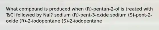 What compound is produced when (R)-pentan-2-ol is treated with TsCl followed by NaI? sodium (R)-pent-3-oxide sodium (S)-pent-2-oxide (R)-2-iodopentane (S)-2-iodopentane