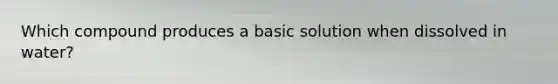 Which compound produces a basic solution when dissolved in water?