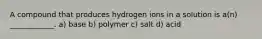 A compound that produces hydrogen ions in a solution is a(n) ____________. a) base b) polymer c) salt d) acid