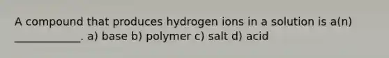 A compound that produces hydrogen ions in a solution is a(n) ____________. a) base b) polymer c) salt d) acid