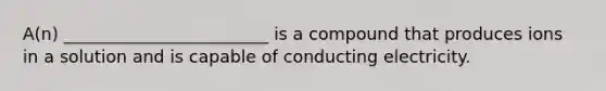 A(n) ________________________ is a compound that produces ions in a solution and is capable of conducting electricity.