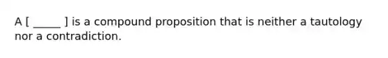 A [ _____ ] is a compound proposition that is neither a tautology nor a contradiction.