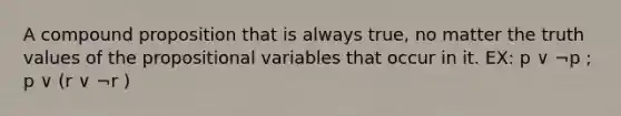 A compound proposition that is always true, no matter the truth values of the propositional variables that occur in it. EX: p ∨ ¬p ; p ∨ (r ∨ ¬r )