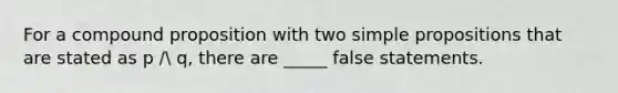 For a compound proposition with two simple propositions that are stated as p / q, there are _____ false statements.