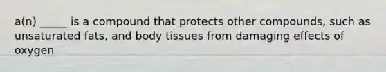 a(n) _____ is a compound that protects other compounds, such as unsaturated fats, and body tissues from damaging effects of oxygen