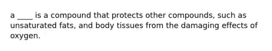 a ____ is a compound that protects other compounds, such as unsaturated fats, and body tissues from the damaging effects of oxygen.