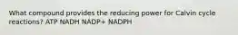 What compound provides the reducing power for Calvin cycle reactions? ATP NADH NADP+ NADPH