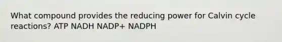 What compound provides the reducing power for Calvin cycle reactions? ATP NADH NADP+ NADPH