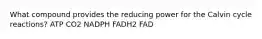 What compound provides the reducing power for the Calvin cycle reactions? ATP CO2 NADPH FADH2 FAD