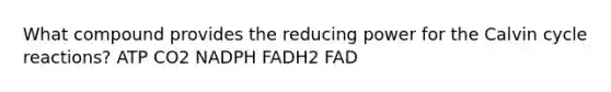 What compound provides the reducing power for the Calvin cycle reactions? ATP CO2 NADPH FADH2 FAD