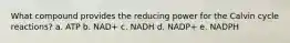 What compound provides the reducing power for the Calvin cycle reactions? a. ATP b. NAD+ c. NADH d. NADP+ e. NADPH