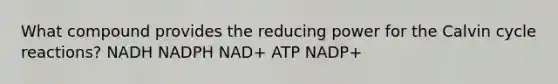 What compound provides the reducing power for the Calvin cycle reactions? NADH NADPH NAD+ ATP NADP+