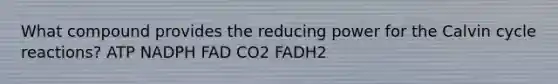 What compound provides the reducing power for the Calvin cycle reactions? ATP NADPH FAD CO2 FADH2