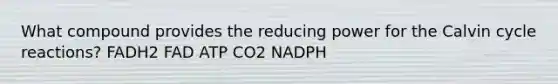 What compound provides the reducing power for the Calvin cycle reactions? FADH2 FAD ATP CO2 NADPH