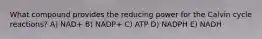 What compound provides the reducing power for the Calvin cycle reactions? A) NAD+ B) NADP+ C) ATP D) NADPH E) NADH