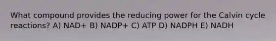 What compound provides the reducing power for the Calvin cycle reactions? A) NAD+ B) NADP+ C) ATP D) NADPH E) NADH