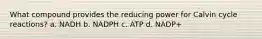 What compound provides the reducing power for Calvin cycle reactions? a. NADH b. NADPH c. ATP d. NADP+