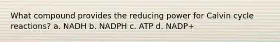 What compound provides the reducing power for Calvin cycle reactions? a. NADH b. NADPH c. ATP d. NADP+