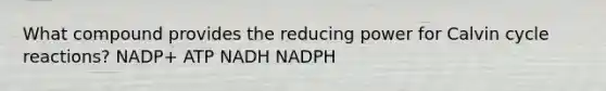 What compound provides the reducing power for Calvin cycle reactions? NADP+ ATP NADH NADPH