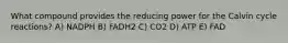 What compound provides the reducing power for the Calvin cycle reactions? A) NADPH B) FADH2 C) CO2 D) ATP E) FAD