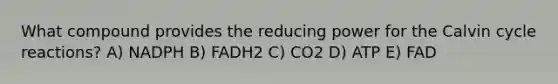 What compound provides the reducing power for the Calvin cycle reactions? A) NADPH B) FADH2 C) CO2 D) ATP E) FAD