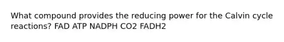 What compound provides the reducing power for the Calvin cycle reactions? FAD ATP NADPH CO2 FADH2