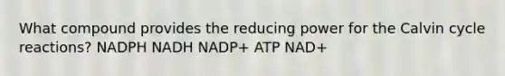 What compound provides the reducing power for the Calvin cycle reactions? NADPH NADH NADP+ ATP NAD+