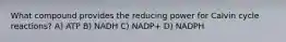 What compound provides the reducing power for Calvin cycle reactions? A) ATP B) NADH C) NADP+ D) NADPH