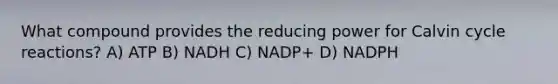 What compound provides the reducing power for Calvin cycle reactions? A) ATP B) NADH C) NADP+ D) NADPH