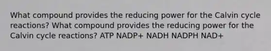 What compound provides the reducing power for the Calvin cycle reactions? What compound provides the reducing power for the Calvin cycle reactions? ATP NADP+ NADH NADPH NAD+