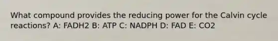 What compound provides the reducing power for the Calvin cycle reactions? A: FADH2 B: ATP C: NADPH D: FAD E: CO2