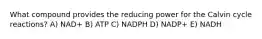 What compound provides the reducing power for the Calvin cycle reactions? A) NAD+ B) ATP C) NADPH D) NADP+ E) NADH