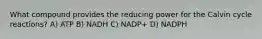 What compound provides the reducing power for the Calvin cycle reactions? A) ATP B) NADH C) NADP+ D) NADPH