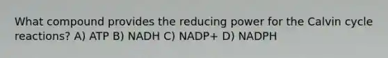 What compound provides the reducing power for the Calvin cycle reactions? A) ATP B) NADH C) NADP+ D) NADPH