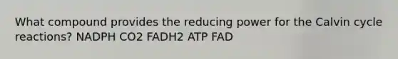 What compound provides the reducing power for the Calvin cycle reactions? NADPH CO2 FADH2 ATP FAD