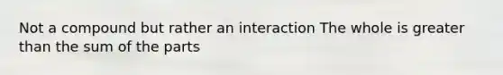 Not a compound but rather an interaction The whole is greater than the sum of the parts