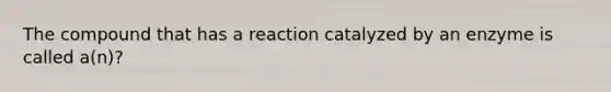 The compound that has a reaction catalyzed by an enzyme is called a(n)?